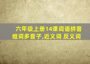 六年级上册14课词语拼音组词多音子,近义词 反义词